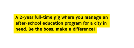 A 2 year full time gig where you manage an after school education program for a city in need Be the boss make a difference